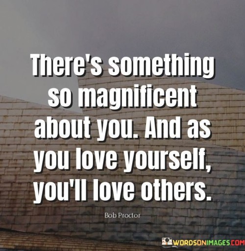 The quote celebrates self-love as a transformative force. "Something so magnificent about you" highlights the inherent worth and beauty in each person. "As you love yourself, you'll love others" signifies a connection between self-acceptance and extending love to others.

The quote underscores the idea that self-love is the foundation for healthy relationships. It conveys that by embracing one's own worth and uniqueness, individuals are better equipped to love and appreciate others. "You'll love others" reflects the ripple effect of self-love, suggesting that it radiates outward to positively influence relationships.

In essence, the quote speaks to the interplay between self-love and love for others. It emphasizes the idea that recognizing one's own magnificence is a prerequisite for genuine and compassionate connections with others. The quote highlights the transformative potential of self-love in fostering empathy and meaningful relationships.
