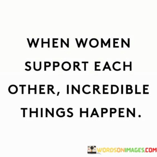 This quote highlights the transformative power of women supporting and uplifting one another. It suggests that when women come together in solidarity and lift each other up, remarkable and positive changes occur. By fostering a sense of unity and collaboration, women can create a supportive environment where dreams are nurtured, talents are amplified, and barriers are overcome. When women support each other, they create a space for empathy, understanding, and shared experiences. This camaraderie encourages individual growth, collective empowerment, and the realization of collective goals. Through support, women can challenge societal norms, break through glass ceilings, and dismantle systemic barriers that have held them back. They inspire each other to reach for their full potential, fostering a sense of belief and confidence in one another. This quote celebrates the power of collective action, highlighting the limitless possibilities that arise when women join forces and work towards a common purpose.
 It emphasizes that women supporting each other creates a ripple effect of positivity, enabling individuals to flourish and impacting their communities and society at large. By nurturing a culture of support, women can celebrate each other's successes, provide guidance during challenges, and serve as a source of inspiration and strength. Ultimately, this quote calls for women to recognize the immense power they possess when they come together, reminding them that through support, incredible and transformative things can indeed happen.
