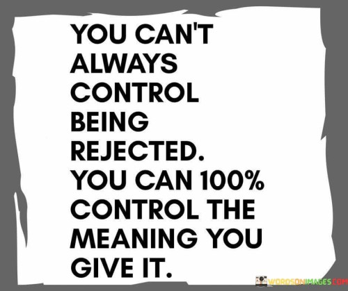 The quote addresses the idea that while we can't always control external events like rejection, we have control over our internal responses to them. "Can't always control being rejected" acknowledges life's unpredictability. "100% control the meaning" signifies our interpretation. The quote highlights the importance of perspective and resilience in facing rejection.

The quote underscores the power of mindset and perception. It emphasizes that rejection doesn't inherently carry a negative meaning. "Meaning you give it" signifies our ability to reframe rejection as an opportunity for growth, learning, or redirection. It implies that we can choose to see rejection as a stepping stone rather than a setback.

In essence, the quote speaks to the idea that our response to rejection is within our control. It encourages us to view rejection not as a reflection of our worth but as a chance to redefine our path. The quote reflects the importance of maintaining a positive and adaptive mindset in the face of adversity, ultimately helping us navigate life's challenges with greater resilience.