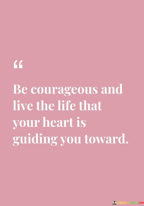 Be-Courageous-And-Live-The-Life-That-Your-Heart-Quotes.jpeg