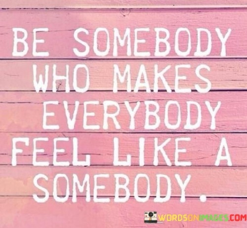 Be Somebody Who Makes Everybody Feel Like A Somebody Quotes