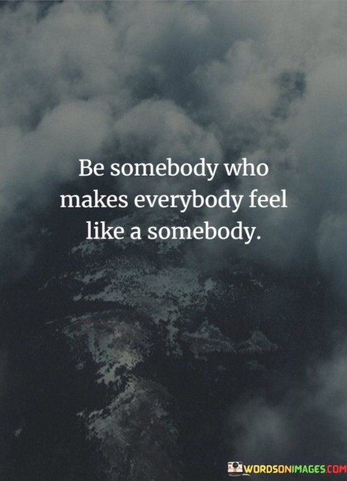 Be Somebody Who Makes Everybody Feel Like A Somebody Quotes