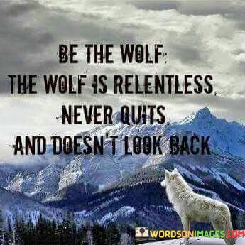 Be-The-Wolf-The-Wolf-Is-Relentless-Never-Quits-And-Doesnt-Look-Back-Quotes.jpeg