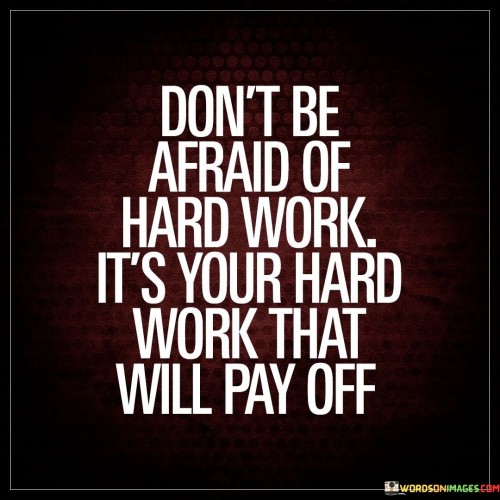 This quote advises against fearing hard work and emphasizes that the efforts you invest will ultimately lead to success. It encourages embracing challenges and putting in the necessary dedication and effort, as these are the factors that contribute to achieving your goals.

The quote underscores the value of perseverance and diligence. It reminds individuals that success is often the result of consistent hard work over time, and that avoiding or shying away from difficult tasks can hinder personal and professional growth.

In essence, the quote champions the idea that hard work is the foundation of accomplishment. It serves as a motivational reminder to stay focused, determined, and diligent in pursuing your aspirations, knowing that the effort you put in will eventually yield rewarding outcomes.