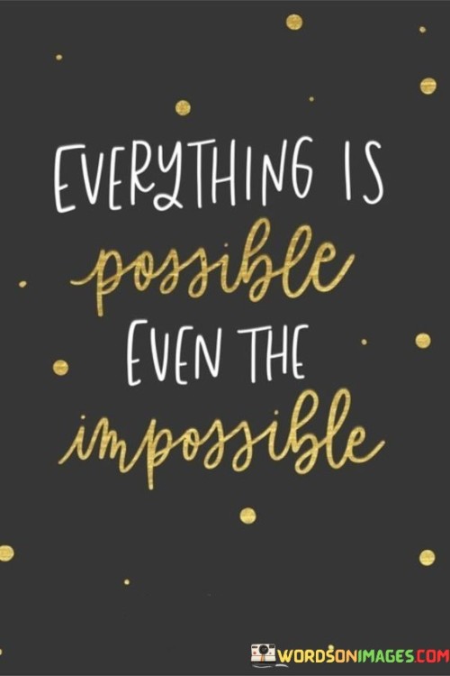 This quote expresses the idea that even things that seem unachievable or "impossible" can be accomplished. It conveys a sense of boundless potential and optimism, suggesting that with determination, creativity, and effort, seemingly insurmountable challenges can be overcome.

The quote underscores the power of human ingenuity and perseverance. It encourages individuals to believe in their capabilities and to approach obstacles with a mindset that anything can be achieved if one is willing to put in the necessary work and think outside the box.

In essence, the quote is a reminder that limitations are often subjective and that with the right mindset and effort, there are opportunities to redefine what's considered possible. It encourages a can-do attitude and the willingness to push boundaries, inspiring individuals to strive for greatness and tackle challenges with unwavering confidence.