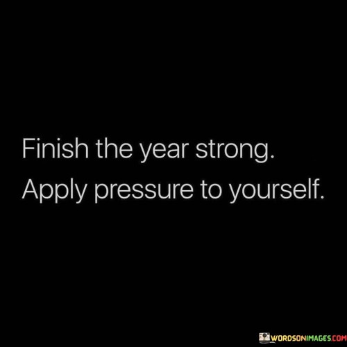 Conclude the year with determination. Apply self-imposed pressure for growth. Finish strong by pushing your boundaries and exceeding expectations.

As the year nears its end, display resolve. Push yourself to achieve more. Apply self-pressure to attain growth and success, finishing the year with remarkable accomplishments.

Approach year-end with resolve. Generate internal pressure for self-improvement. Conclude strongly by stretching limits and surpassing norms. Employ self-motivation to drive progress, ensuring a powerful finish to the year.