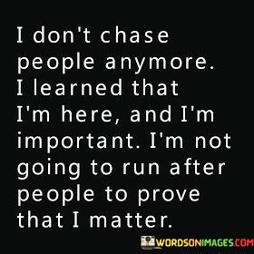 I-Dont-Chase-People-Anymore-I-Learned-That-Im-Here-Quotes.jpeg