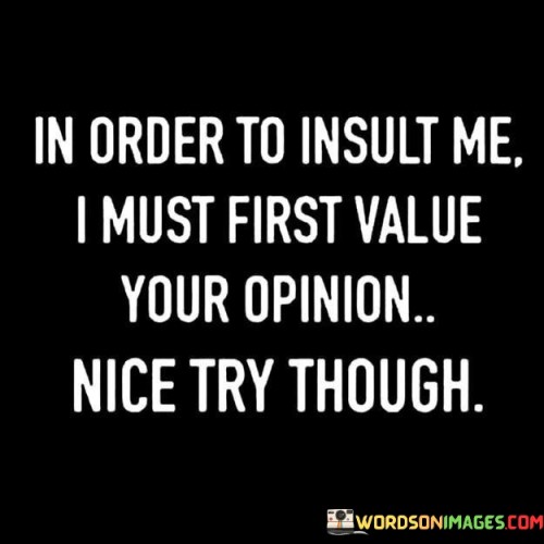 The quote reflects on the dynamics of personal value and criticism. "In order to insult me" implies an attempt to provoke a reaction. "Must first value your opinion" suggests the need for personal significance. The quote conveys that for an insult to affect the speaker, the opinion of the insulter must hold weight.

The quote underscores the importance of self-worth. It highlights the disconnect between the speaker's self-esteem and the insulter's opinion. "Nice try though" signifies the speaker's resilience and dismissive attitude towards negative comments.

In essence, the quote speaks to the power of self-assuredness. It emphasizes that personal value and self-esteem determine the impact of insults. The quote reflects the notion that criticism from those who don't hold significant opinions in one's life can be brushed aside with confidence and self-assuredness.