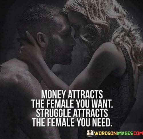 This quote reflects a perspective on relationships and attraction. It suggests that having money might attract certain types of partners, while undergoing challenges and demonstrating resilience can attract partners who value genuine qualities beyond material wealth.

The quote touches on the idea that financial success can be alluring to some individuals, potentially drawing them to someone who appears well-off. On the other hand, facing and overcoming struggles can showcase qualities like determination, strength, and humility, which might attract partners who appreciate those qualities.

In essence, the quote highlights two different paths to attraction—one based on material factors and the other on personal character. It prompts consideration of the kind of partner one desires to attract and the qualities one wants to prioritize in a relationship. It also encourages an awareness that genuine connections are often built on shared values, empathy, and personal growth rather than solely on external factors.