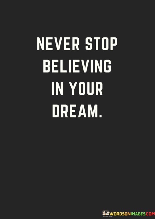 Hold onto your dream tenaciously. Keep your belief in its realization unwavering. The flame of your aspiration should never flicker out. Persist in nurturing your conviction, even when faced with doubts or obstacles. 

Maintain an unbreakable faith in your dream. Cultivate your unwavering trust in its attainment. Keep the fire of your ambition alive. Persevere in upholding your confidence, regardless of the challenges that arise.

Sustain your unyielding belief in your dream. Nourish the flame of your faith. Uphold your steadfast assurance in its achievement. Continue to embrace your conviction, no matter the adversities encountered along the way.