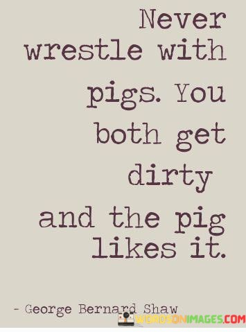 Never-Wrestle-With-Pigs-You-Both-Get-Dirty-And-Quotes.jpeg