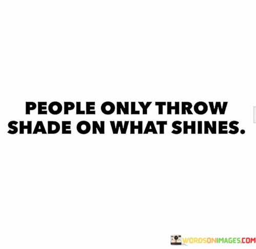 Individuals often criticize what stands out positively. Negativity is directed towards things that radiate brilliance. People tend to cast shadows on those who shine brightly. Envy or insecurity can lead to shade being thrown at those who excel.

People often target what shines with negativity. Brightness attracts shade and criticism. Those who radiate positivity may face shadows cast by others. Envy or personal insecurities can lead to negative remarks directed at those who stand out.

People tend to cast negativity towards what shines. Brightness attracts shade and detractors. Those who emanate positivity may encounter shadows of criticism. Envy or personal doubts can prompt others to throw shade at those who excel.