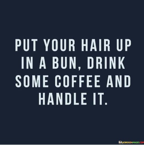 Put Your Hair Up In A Bun Drink Some Coffee And Handle It Quotes