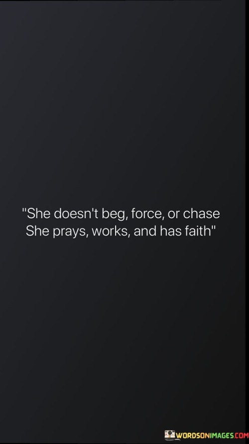 This quote speaks to a powerful and transformative mindset, highlighting the woman's approach to achieving her desires and aspirations. It conveys that she does not resort to begging, forcing, or chasing after what she wants. Instead, she chooses to rely on prayer, hard work, and unwavering faith. The quote suggests a sense of self-assuredness and confidence, as the woman recognizes her own worth and refuses to compromise her dignity by begging for anything. Instead, she turns to prayer, seeking guidance, strength, and clarity from a higher power. Alongside her prayers, she combines her faith with diligent effort and hard work, understanding that dreams are not realized through mere wishes, but require dedicated action. This quote embodies a belief in the power of divine intervention, the importance of personal agency, and the transformative effect of faith. By embracing this mindset, the woman demonstrates a steadfast commitment to her goals and a trust that, through her actions and faith, she can manifest her desires. It conveys a message of empowerment and resilience, reminding us to align our intentions, efforts, and beliefs as we strive towards our own aspirations.