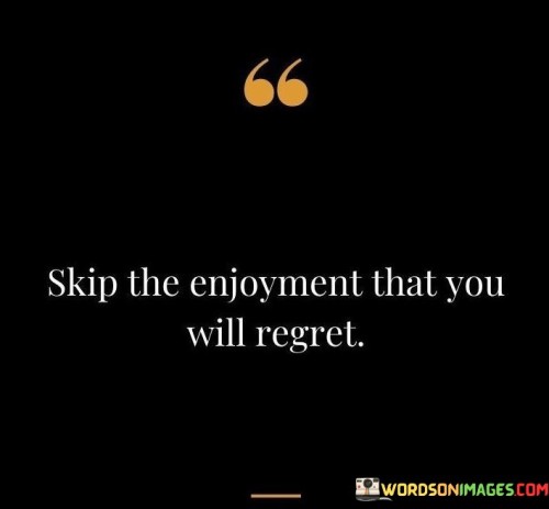 Skip-The-Enjoyment-That-You-Will-Regret-Quotes.jpeg