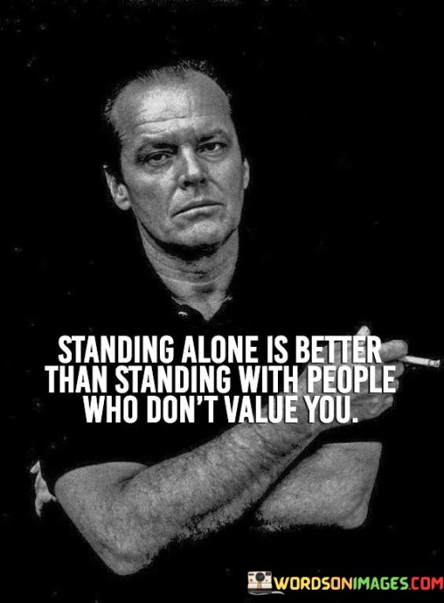 Standing Alone Is Better Than Standing With People Who Don't Value You Quotes