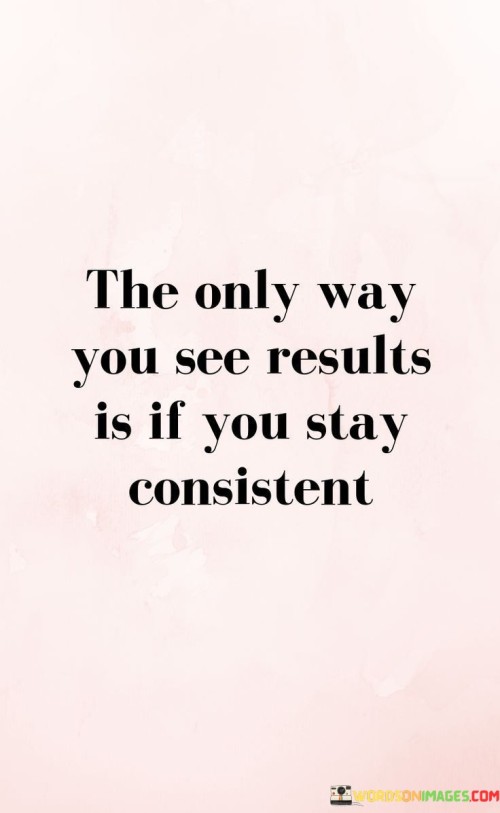 Results come from steady effort. Consistency is key. You need to stay reliable. Keep going for outcomes. It's not sporadic action. It's the steady way that matters. Achieve by staying constant. Consistency shapes progress. Make it your habit. Results arise from unwavering consistency. Your ongoing work counts.

Outcomes follow from being constant. Success accompanies consistency. It's the reliable approach that matters. Maintain your persistence. It's not occasional deeds. It's the uniformity that drives success. Attain by staying dedicated. Consistency carves the path. Embed it in your routine. Results stem from unchanging consistency. Your continual commitment is vital.

For outcomes, maintain consistency. Success pairs with regularity. It's the constant path that matters. Keep up your dedication. It's not sporadic actions. It's the repeating pattern that counts. Reach your goals through unwavering consistency. Consistency shapes your journey. Make it a part of your routine. Results emerge due to consistent effort. Your steady drive matters.