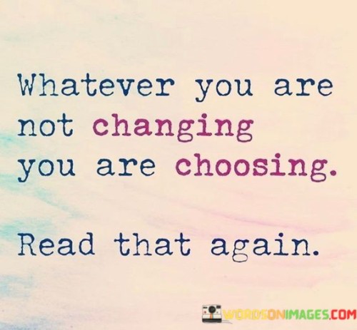 Whatever You Are Not Changing You Are Choosing Read That Quotes