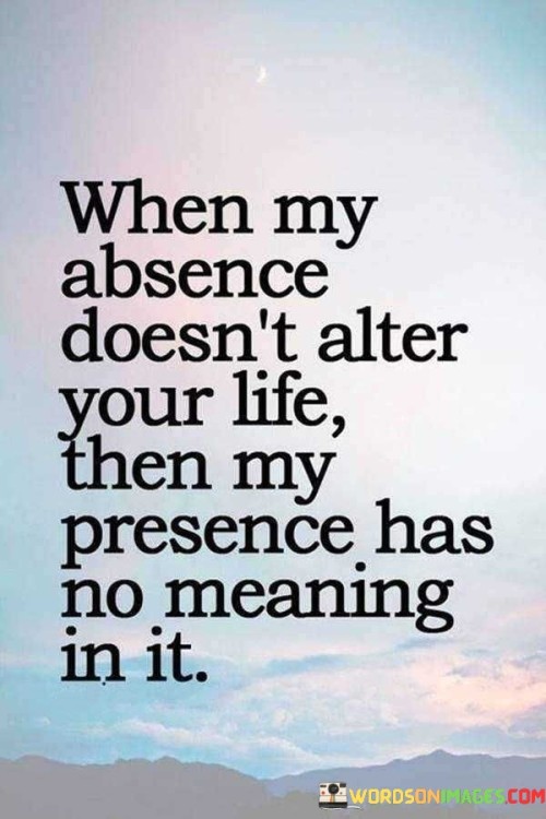 When My Absence Doesn't Alter Your Life Then My Presence Quotes