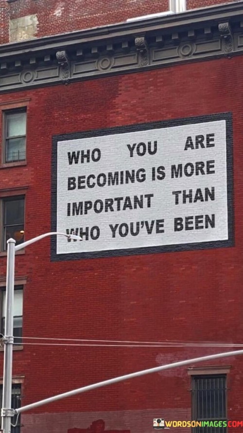 Who You Are Becoming Is More Important Than Who You've Been Quotes