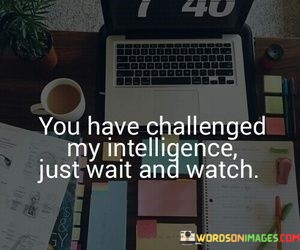 You-Have-Challenged-My-Intelligence-Just-Wait-And-Watch-Quotes.jpeg