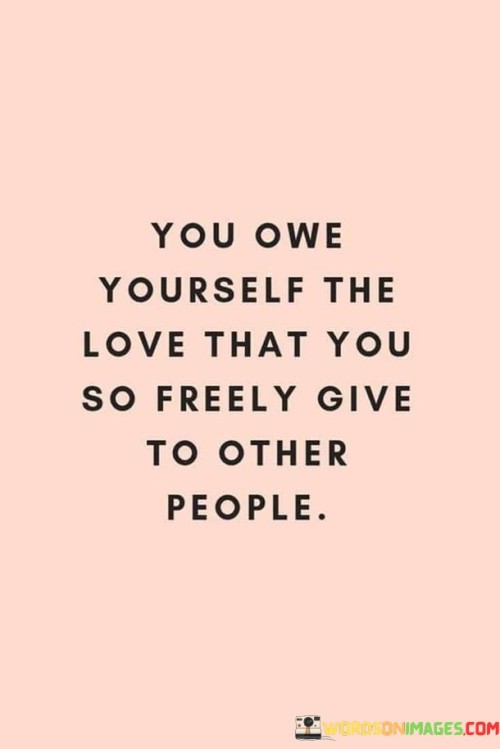 You-Owe-Yourself-The-Love-That-You-So-Freely-Quotes.jpeg