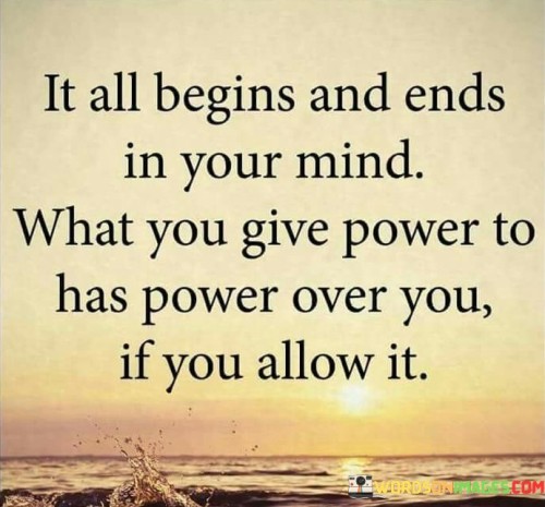 It-All-Begins-And-Ends-In-Your-Mind-What-You-Give-Power-To-Has-Quotes
