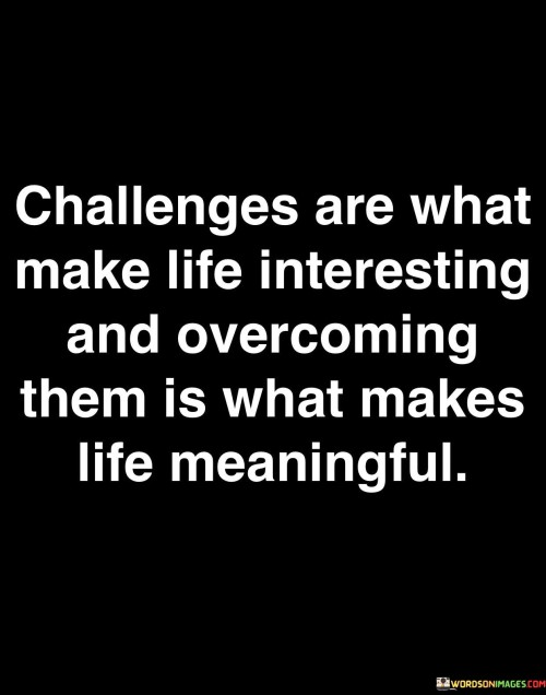 This quote encapsulates the essence of personal growth and fulfillment. It suggests that the obstacles and challenges encountered in life are what add depth, excitement, and significance to our experiences. Overcoming these challenges is what gives life purpose and meaning.

The quote underscores the transformative power of adversity. It implies that difficulties are opportunities for learning, growth, and self-discovery. By overcoming challenges, individuals are able to cultivate resilience, develop new skills, and appreciate the journey more fully.

In essence, the quote celebrates the journey of life itself. It encourages individuals to embrace challenges as part of the process, knowing that each hurdle brings with it the potential for growth and a richer, more fulfilling life. It champions the idea that the pursuit of meaningful goals, even in the face of obstacles, contributes to a life well-lived.
