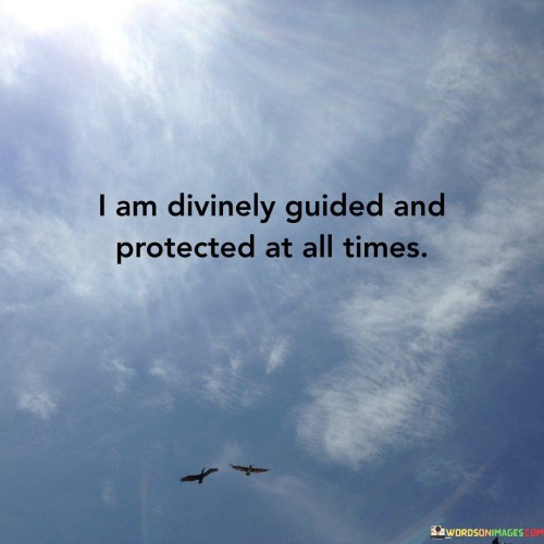 This affirmation conveys a strong belief in being spiritually supported and shielded. It suggests that the speaker feels a connection to a higher power or divine presence that guides and safeguards them throughout their life.

The affirmation underscores a sense of faith and security. It implies that the speaker believes they are not alone in their journey and that they have a source of guidance and protection that is always present.

In essence, the affirmation celebrates a connection to something greater than oneself. It encourages a mindset of trust, positivity, and belief in a higher purpose that provides guidance, comfort, and assurance during life's ups and downs. It can serve as a source of strength and comfort, fostering a sense of well-being and inner peace.