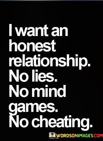 "I want an honest relationship" underscores the importance of transparency and truthfulness in the partnership. It implies a desire for open and authentic communication between partners.

"No lies, no mind games, no cheating" specifies the behaviors that the speaker seeks to avoid in the relationship. It emphasizes a rejection of deceit, manipulation, and infidelity, highlighting the importance of trust and integrity.

In essence, this statement outlines the speaker's relationship expectations, prioritizing a foundation of honesty and faithfulness as essential components for a healthy and fulfilling romantic connection.