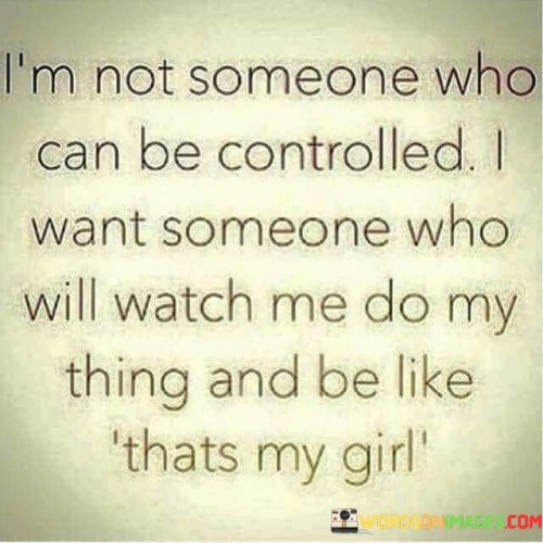 "I'm not someone who can be controlled" asserts the speaker's independence and autonomy. It implies a strong sense of self and a resistance to being manipulated or directed.

"I want someone who will watch me do my thing" suggests a preference for a partner who respects and supports their individual pursuits, interests, and ambitions.

"And be like, 'That's my girl'" conveys the idea that the ideal partner would take pride in the speaker's accomplishments and endeavors, offering encouragement and affirmation. In essence, this quote expresses a desire for a relationship characterized by mutual respect, where both partners are free to pursue their passions and interests independently, while also celebrating and supporting each other's achievements and endeavors.