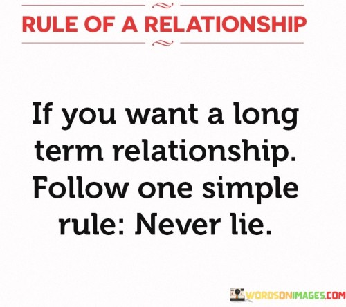 The rule is simple but powerful: "never lie." It underscores the importance of truthfulness and transparency in a relationship. When both partners commit to being truthful and open with each other, it creates a foundation of trust and mutual respect.

Trust is essential for the longevity of any relationship. When trust is established and maintained through honesty, it fosters a sense of security and emotional intimacy. Partners can rely on each other, knowing that they are being truthful and sincere in their interactions.

In summary, this quote emphasizes that one of the key rules for a long-term relationship is to never lie. By adhering to this principle, couples can build and sustain a strong and enduring bond based on trust, openness, and genuine communication.