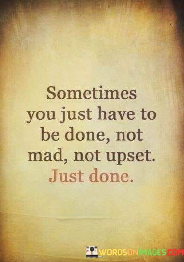 Sometimes-You-Just-Have-To-Be-Done-Not-Mad-Quotes.jpeg