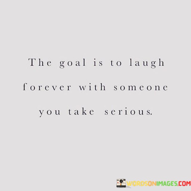 This phrase encapsulates the aspiration for a harmonious and lasting relationship. It suggests that the ultimate objective is to share a lifetime of laughter and joy with someone whom you deeply value and hold in high regard.

The phrase underscores the idea of balance and emotional connection. It implies that while the relationship is taken seriously and built on respect and depth, the ability to find humor and happiness together is essential for a strong and enduring bond.

In essence, the phrase celebrates the synergy of emotional depth and shared happiness in a relationship. It encourages fostering connections that are both meaningful and joyful, recognizing that a partnership built on mutual respect and genuine enjoyment can lead to a fulfilling and lasting connection.