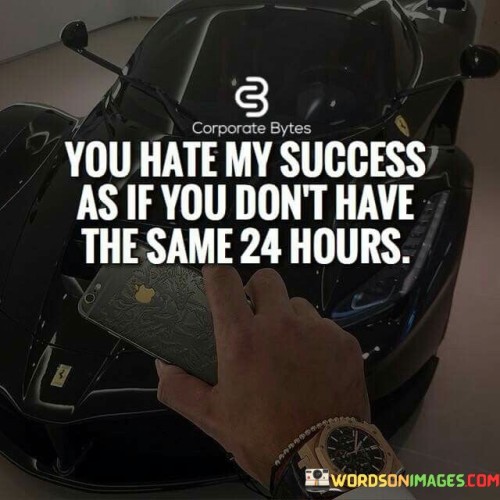 This quote points out the irrationality of harboring resentment towards someone's success. It suggests that everyone has the same amount of time in a day, and the success achieved by one person is a result of how they utilize their time and efforts.

The quote underscores the importance of individual choices and time management. It implies that success isn't solely based on luck or circumstances but on how effectively one utilizes the hours available to them.

In essence, the quote encourages a mindset of personal accountability and self-improvement. It reminds us that instead of harboring negativity towards others' success, we can channel our energy towards our own growth and productivity, recognizing that we all have the same potential to make the most of our time and achieve success.