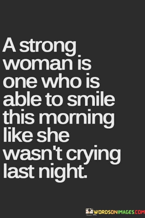 This quote captures the essence of a strong woman who possesses remarkable resilience and inner fortitude. It speaks to her ability to face adversity and conceal her pain behind a smile, despite the emotional turmoil she may have experienced the previous night. A strong woman understands that life's challenges and hardships are inevitable, but she refuses to let them define her. Instead, she chooses to rise above her struggles and project strength and positivity. This does not mean she dismisses her emotions or avoids confronting her feelings; rather, she finds the strength to process them in private and emerge with a renewed sense of composure and determination. The quote illustrates her ability to navigate through difficult times, gather her strength, and put on a brave face to face the world. It signifies her resilience and determination to not let setbacks or heartaches dim her spirit or overshadow her happiness.

. Despite the pain she may have endured, she refuses to let it consume her, opting instead to find solace within herself and embrace the new day with a genuine smile. This quote serves as a testament to the remarkable strength and resilience that lies within a strong woman, reminding us all of the power we hold within ourselves to overcome adversity and find joy even in the face of hardship.