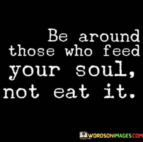 Be Around Those Who Feed Your Soul Not Eat It Quotes