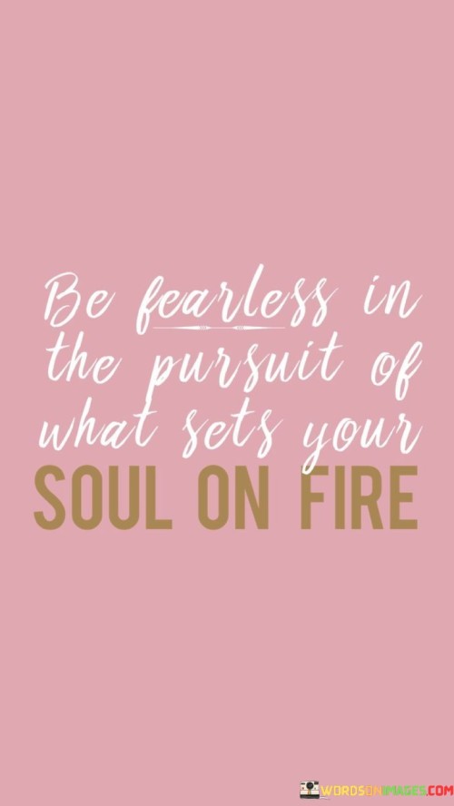 This quote encourages approaching your passions and desires with courage and determination. It suggests that in the pursuit of what truly ignites your inner passion, fear should not hold you back. "Be fearless" advises you to overcome apprehensions that might hinder your progress.

It implies that your deepest interests should guide you. The phrase "soul on fire" symbolizes the intensity and enthusiasm that come from engaging in what truly resonates with you. This quote underscores the importance of embracing what excites you at your core.

In life choices and aspirations, this quote serves as a reminder to follow your heart's desires without hesitation. When you pursue what genuinely inspires you, you break free from limitations and unlock your potential. It's an encouragement to step out of your comfort zone, conquer your fears, and wholeheartedly chase after what gives your life purpose and fulfillment.