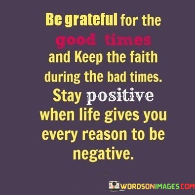 Be-Greatful-For-The-Good-Times-And-Keep-The-Faith-During-The-Bad-Times-Stay-Positive-Quotes.jpeg
