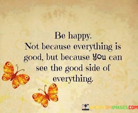 Be-Happy-Not-Because-Everything-Is-Good-But-Because-You-Can-See-The-Good-Side-Quotes.jpeg