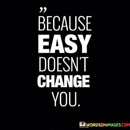 Because Easy Doesn't Change You Quotes