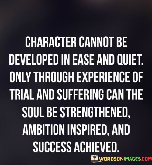This quote highlights the role of challenges and difficulties in shaping one's character and achieving success. It suggests that personal growth, resilience, and motivation are often born out of experiencing trials and hardships rather than from ease and comfort.

The quote underscores the transformative power of adversity. It implies that facing challenges and enduring suffering are essential for developing strength of character, igniting ambition, and ultimately attaining success.

In essence, the quote champions the idea that challenges are opportunities for growth. It encourages individuals to view trials as stepping stones towards personal and professional achievements. It serves as a reminder that the process of facing difficulties and persevering through them can lead to the development of qualities that contribute to a more fulfilling and purposeful life.