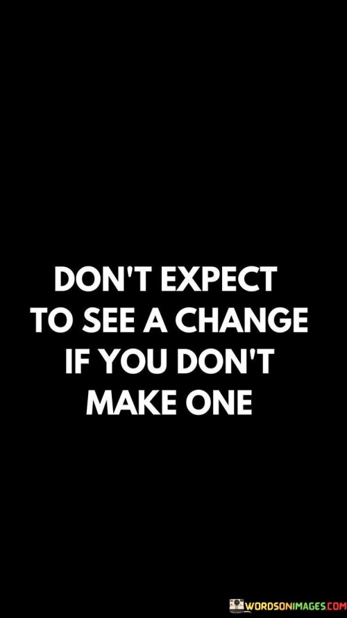 Dont-Expect-To-See-A-Change-If-You-Dont-Make-One-Quotes.jpeg