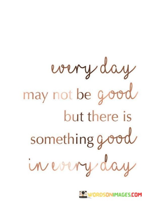 Every-Day-May-Not-Be-Good-But-There-Is-Something-Good-In-Every-Day-Quotes.jpeg