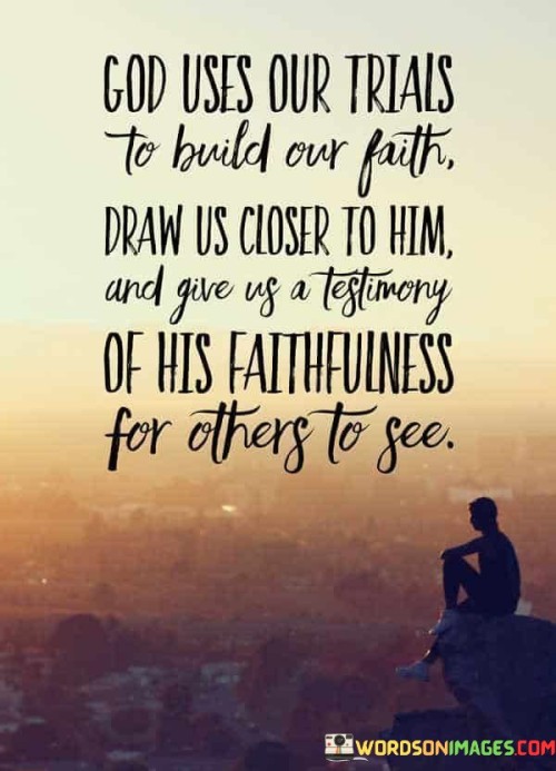 The quote "God Uses Our Trials To Build Our Faith, Draw Us Closer to Him, and Give Us a Testimony of His Faithfulness for Others to See" reflects a common theme in many faith traditions, emphasizing the idea that challenges and hardships can serve a higher purpose.

This quote suggests that during difficult times or trials, God works in our lives to strengthen our faith and deepen our spiritual connection. It implies that through these trials, we are drawn closer to God, experiencing His guidance, comfort, and support.

Furthermore, the quote underscores that our experiences of overcoming trials and witnessing God's faithfulness can serve as a testament to others. Our stories of resilience and the manifestation of God's grace can inspire and encourage those who may be facing their own challenges.
