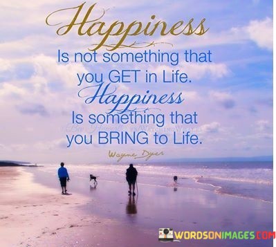 Happiness-Is-Not-Something-That-You-Get-In-Life-Happiness-Is-Something-That-Quotes.jpeg