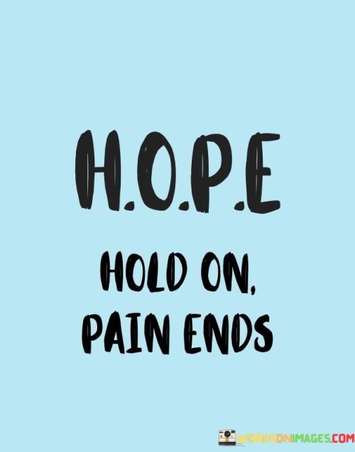 This quote reminds us that hope is like a guiding light during tough times. It tells us to hold on because pain won't last forever. Just like clouds clear to reveal the sun, difficult moments will pass too. Hope gives us strength to endure.

Imagine pain as a storm – it can be heavy and dark. But hope is the promise of a rainbow afterward. Holding on means not giving up when things are hard. It's like gripping a railing on a shaky bridge. Eventually, that bridge will lead to better days.

The quote captures a universal truth: nothing remains unchanged. If we keep hope alive and endure pain, it will ease. Think of it as a story – even the sad chapters eventually make way for happier ones. So, when pain feels overwhelming, remember: hope can help us hold on until the clouds part.