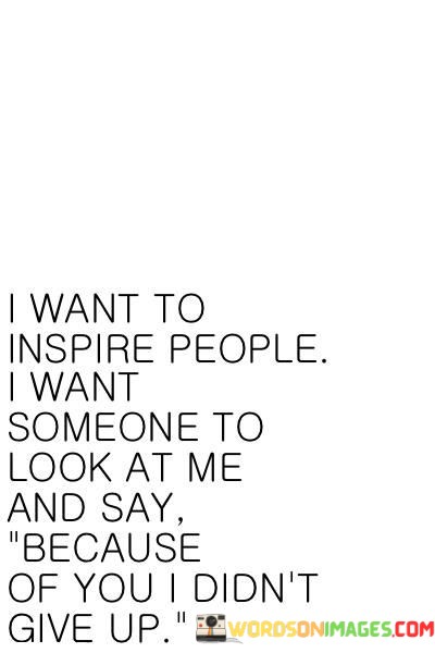 I-Want-To-Inspire-People-I-Want-Someone-To-Look-At-Me-And-Say-Quotes.jpeg