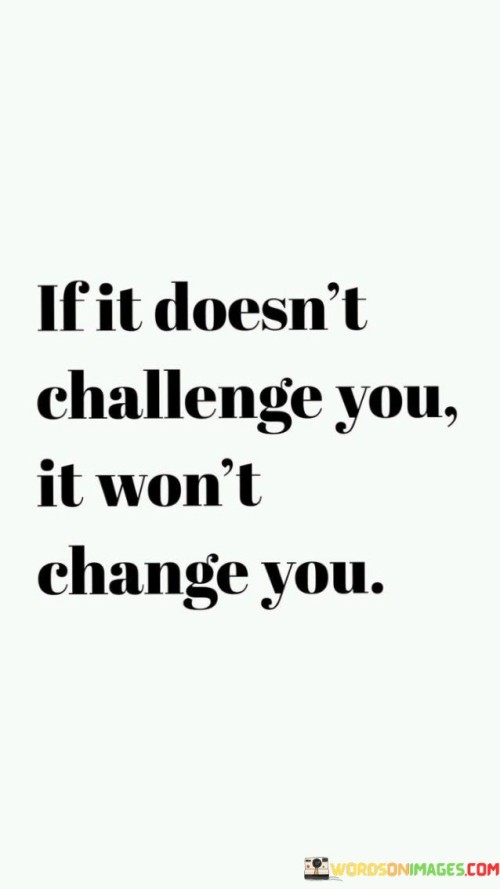 Transformation comes through trials. Changes arise from challenges. If the task is easy, growth won't follow. Challenges spur evolution. If the situation lacks difficulty, personal development won't occur. Change comes from confronting difficulties. Challenges prompt transformation. 

Progress emerges from struggles. Change is born out of trials. If the journey is smooth, no transformation takes place. Challenges act as catalysts for growth. Without hurdles, there's no room for change. Transformation blossoms in the face of adversity. If there's no challenge, there's no alteration. Challenges ignite change. 

Advancement surfaces through adversity. Shifts arise from tests. If there's no struggle, there's no evolution. Challenges trigger metamorphosis. Without difficulty, there's no personal growth. Change materializes when confronted with obstacles. If it doesn't present a challenge, it won't lead to change. Challenges provoke transformation.