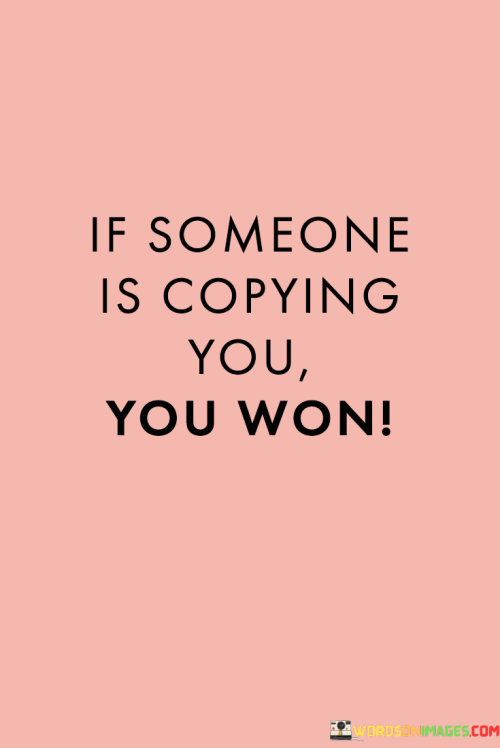 This incomplete phrase seems to imply that if someone is copying your actions, ideas, or style, you might be on the right track or doing something noteworthy. The phrase suggests that being imitated by others can be a sign of your influence or originality.

While the completion of the phrase is missing, the message could be that when others start copying your behavior or following your lead, it could indicate that you are setting trends, making an impact, or demonstrating success in some area.

In essence, the phrase underscores the notion that being emulated by others can be a form of validation and recognition of your achievements or uniqueness. It implies that your actions or ideas are worth replicating, which might be seen as a form of indirect flattery or acknowledgment of your influence.